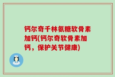 钙尔奇千林氨糖软骨素加钙(钙尔奇软骨素加钙，保护关节健康)
