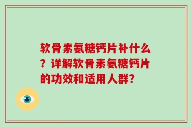 软骨素氨糖钙片补什么？详解软骨素氨糖钙片的功效和适用人群？