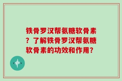 铁骨罗汉帮氨糖软骨素？了解铁骨罗汉帮氨糖软骨素的功效和作用？