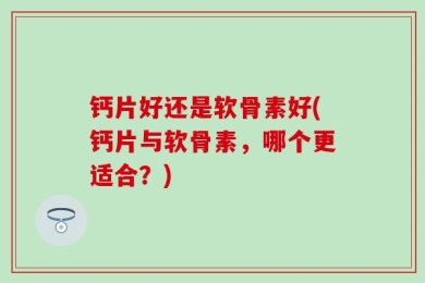 钙片好还是软骨素好(钙片与软骨素，哪个更适合？)