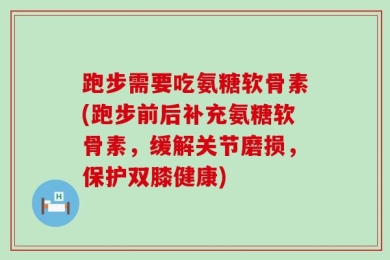 跑步需要吃氨糖软骨素(跑步前后补充氨糖软骨素，缓解关节磨损，保护双膝健康)