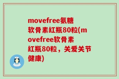movefree氨糖软骨素红瓶80粒(movefree软骨素红瓶80粒，关爱关节健康)