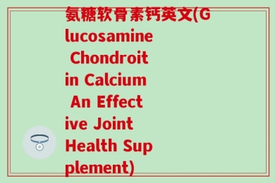 氨糖软骨素钙英文(Glucosamine Chondroitin Calcium An Effective Joint Health Supplement)