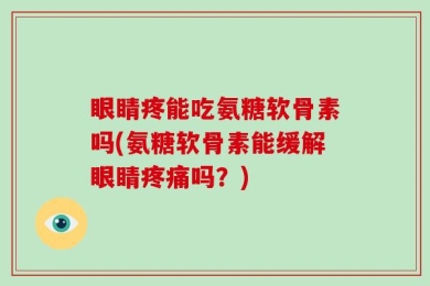 眼睛疼能吃氨糖软骨素吗(氨糖软骨素能缓解眼睛疼痛吗？)
