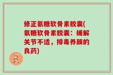 修正氨糖软骨素胶囊(氨糖软骨素胶囊：缓解关节不适，排毒养颜的良药)