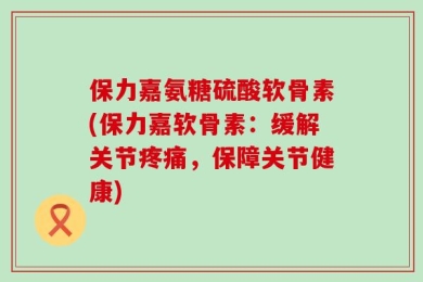 保力嘉氨糖硫酸软骨素(保力嘉软骨素：缓解关节疼痛，保障关节健康)