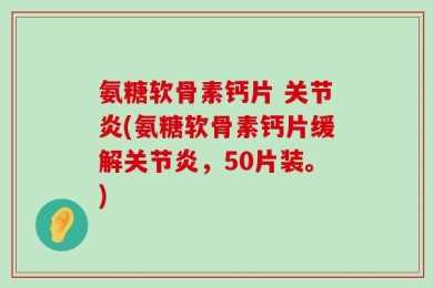氨糖软骨素钙片 关节炎(氨糖软骨素钙片缓解关节炎，50片装。)