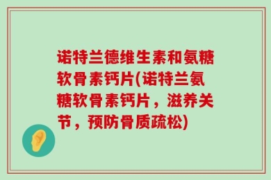诺特兰德维生素和氨糖软骨素钙片(诺特兰氨糖软骨素钙片，滋养关节，预防骨质疏松)