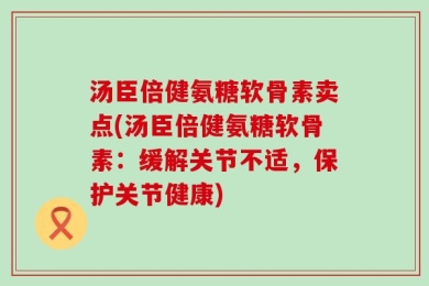 汤臣倍健氨糖软骨素卖点(汤臣倍健氨糖软骨素：缓解关节不适，保护关节健康)