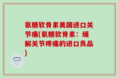 氨糖软骨素美国进口关节痛(氨糖软骨素：缓解关节疼痛的进口良品)