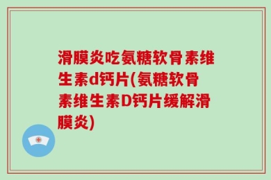 滑膜炎吃氨糖软骨素维生素d钙片(氨糖软骨素维生素D钙片缓解滑膜炎)