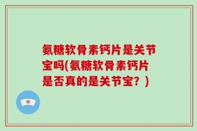 氨糖软骨素钙片是关节宝吗(氨糖软骨素钙片是否真的是关节宝？)