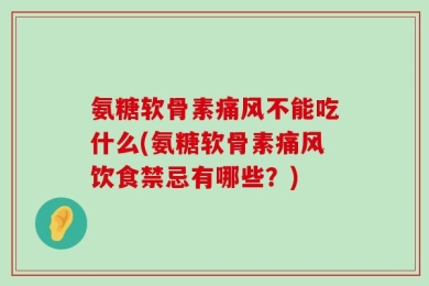 氨糖软骨素痛风不能吃什么(氨糖软骨素痛风饮食禁忌有哪些？)