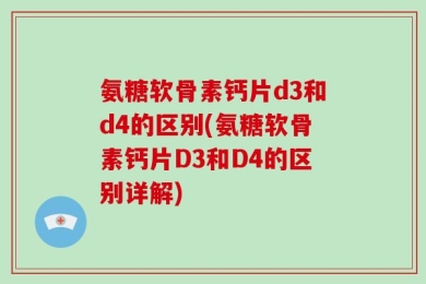 氨糖软骨素钙片d3和d4的区别(氨糖软骨素钙片D3和D4的区别详解)
