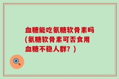血糖能吃氨糖软骨素吗(氨糖软骨素可否食用血糖不稳人群？)
