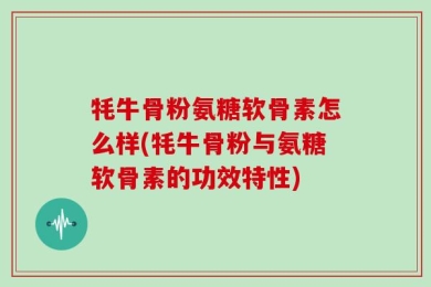 牦牛骨粉氨糖软骨素怎么样(牦牛骨粉与氨糖软骨素的功效特性)