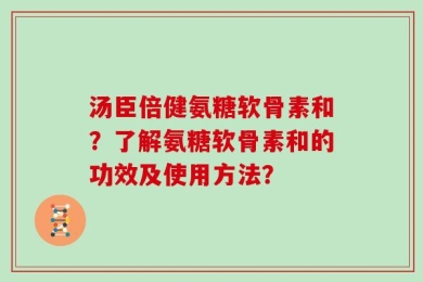 汤臣倍健氨糖软骨素和？了解氨糖软骨素和的功效及使用方法？
