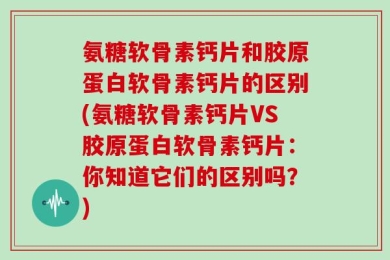 氨糖软骨素钙片和胶原蛋白软骨素钙片的区别(氨糖软骨素钙片VS胶原蛋白软骨素钙片：你知道它们的区别吗？)
