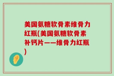 美国氨糖软骨素维骨力红瓶(美国氨糖软骨素补钙片——维骨力红瓶)