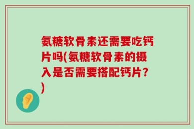 氨糖软骨素还需要吃钙片吗(氨糖软骨素的摄入是否需要搭配钙片？)