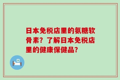 日本免税店里的氨糖软骨素？了解日本免税店里的健康保健品？
