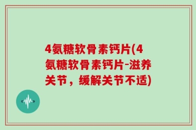 4氨糖软骨素钙片(4氨糖软骨素钙片-滋养关节，缓解关节不适)