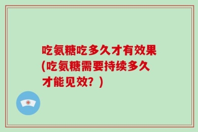吃氨糖吃多久才有效果(吃氨糖需要持续多久才能见效？)