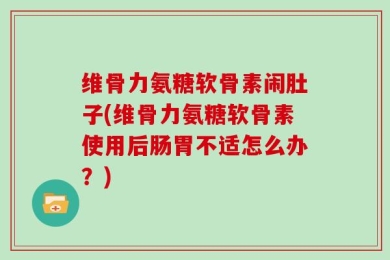 维骨力氨糖软骨素闹肚子(维骨力氨糖软骨素使用后肠胃不适怎么办？)