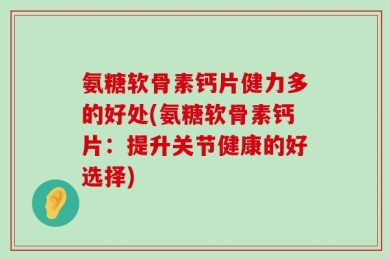 氨糖软骨素钙片健力多的好处(氨糖软骨素钙片：提升关节健康的好选择)