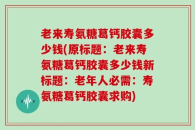 老来寿氨糖葛钙胶囊多少钱(原标题：老来寿氨糖葛钙胶囊多少钱新标题：老年人必需：寿氨糖葛钙胶囊求购)