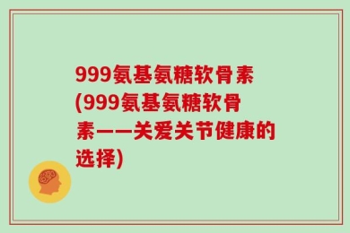 999氨基氨糖软骨素(999氨基氨糖软骨素——关爱关节健康的选择)