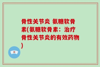 骨性关节炎 氨糖软骨素(氨糖软骨素：治疗骨性关节炎的有效药物)