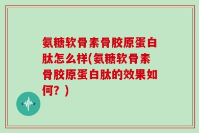 氨糖软骨素骨胶原蛋白肽怎么样(氨糖软骨素骨胶原蛋白肽的效果如何？)