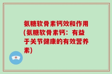 氨糖软骨素钙效和作用(氨糖软骨素钙：有益于关节健康的有效营养素)