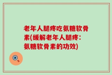 老年人腿疼吃氨糖软骨素(缓解老年人腿疼：氨糖软骨素的功效)