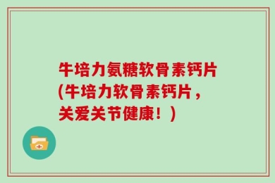 牛培力氨糖软骨素钙片(牛培力软骨素钙片，关爱关节健康！)