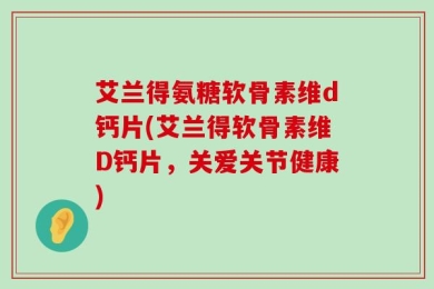 艾兰得氨糖软骨素维d钙片(艾兰得软骨素维D钙片，关爱关节健康)