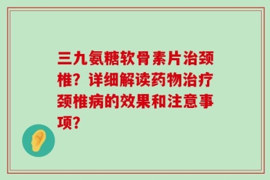 三九氨糖软骨素片治颈椎？详细解读药物治疗颈椎病的效果和注意事项？