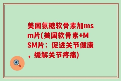 美国氨糖软骨素加msm片(美国软骨素+MSM片：促进关节健康，缓解关节疼痛)