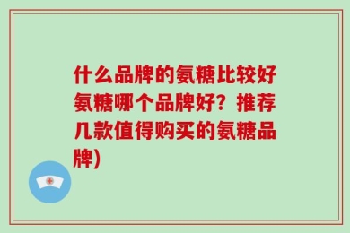 什么品牌的氨糖比较好氨糖哪个品牌好？推荐几款值得购买的氨糖品牌)