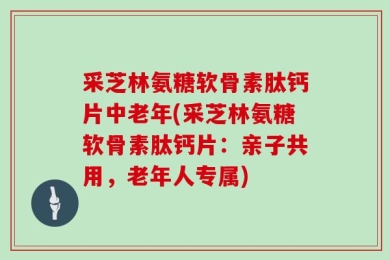 采芝林氨糖软骨素肽钙片中老年(采芝林氨糖软骨素肽钙片：亲子共用，老年人专属)