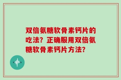 双倍氨糖软骨素钙片的吃法？正确服用双倍氨糖软骨素钙片方法？