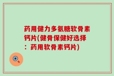 药用健力多氨糖软骨素钙片(健骨保健好选择：药用软骨素钙片)