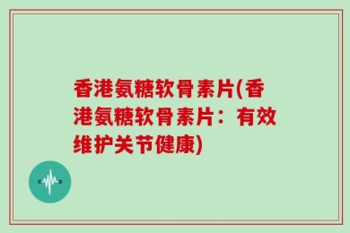 香港氨糖软骨素片(香港氨糖软骨素片：有效维护关节健康)