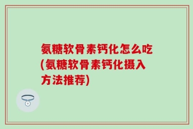 氨糖软骨素钙化怎么吃(氨糖软骨素钙化摄入方法推荐)