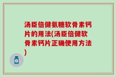 汤臣倍健氨糖软骨素钙片的用法(汤臣倍健软骨素钙片正确使用方法)