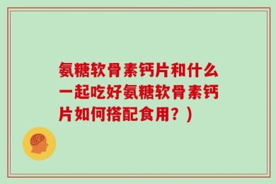 氨糖软骨素钙片和什么一起吃好氨糖软骨素钙片如何搭配食用？)