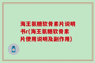 海王氨糖软骨素片说明书r(海王氨糖软骨素片使用说明及副作用)