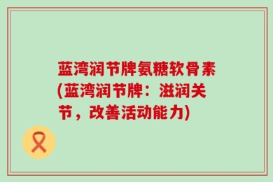 蓝湾润节牌氨糖软骨素(蓝湾润节牌：滋润关节，改善活动能力)