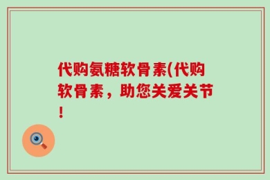 代购氨糖软骨素(代购软骨素，助您关爱关节！